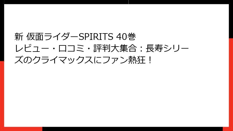 新 仮面ライダーSPIRITS 40巻 レビュー・口コミ・評判大集合：長寿シリーズのクライマックスにファン熱狂！