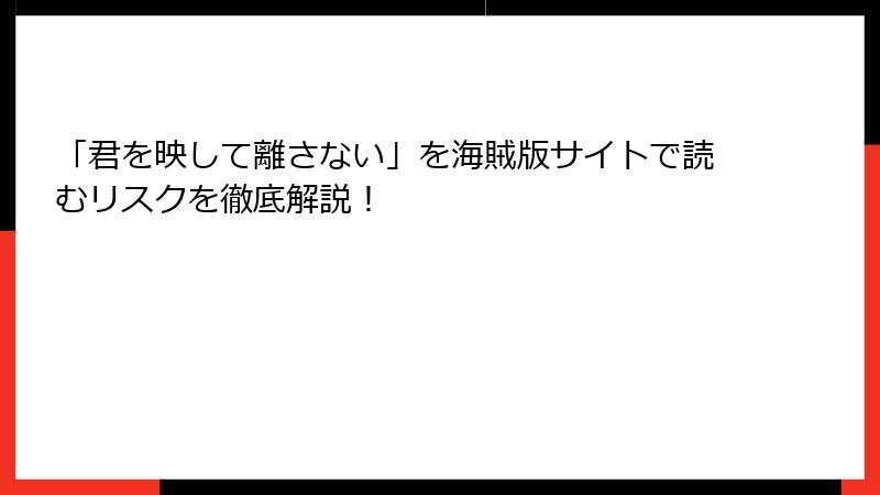 「君を映して離さない」を海賊版サイトで読むリスクを徹底解説!