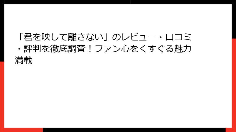 「君を映して離さない」のレビュー・口コミ・評判を徹底調査!ファン心をくすぐる魅力満載