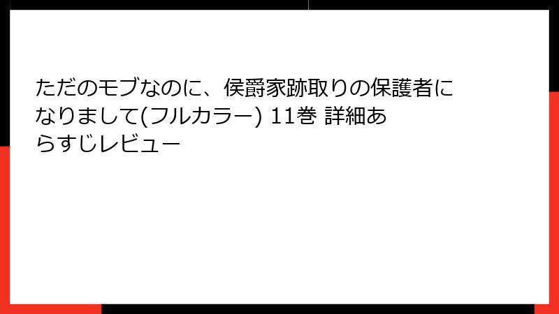 ただのモブなのに、侯爵家跡取りの保護者になりまして(フルカラー) 11巻 詳細あらすじレビュー