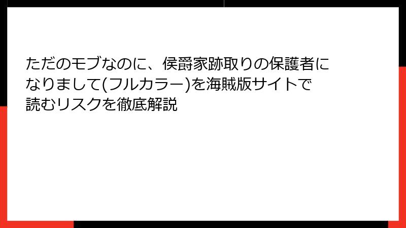 ただのモブなのに、侯爵家跡取りの保護者になりまして(フルカラー)を海賊版サイトで読むリスクを徹底解説