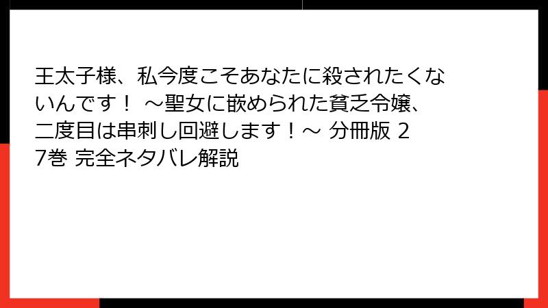 王太子様、私今度こそあなたに殺されたくないんです! ~聖女に嵌められた貧乏令嬢、二度目は串刺し回避します!~ 分冊版 27巻 完全ネタバレ解説