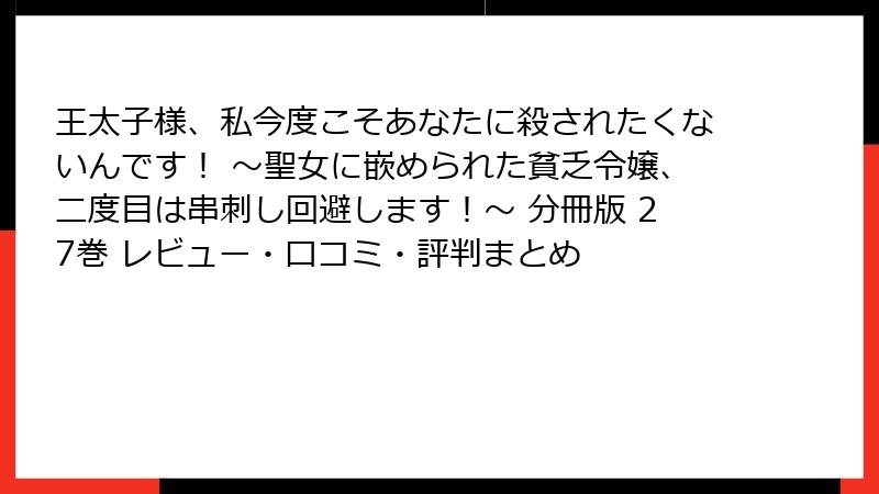 王太子様、私今度こそあなたに殺されたくないんです! ~聖女に嵌められた貧乏令嬢、二度目は串刺し回避します!~ 分冊版 27巻 レビュー・口コミ・評判まとめ