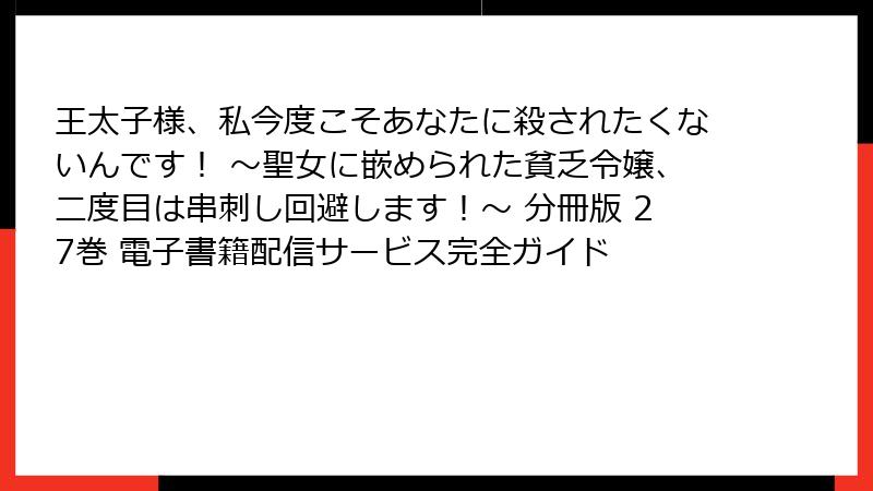 王太子様、私今度こそあなたに殺されたくないんです! ~聖女に嵌められた貧乏令嬢、二度目は串刺し回避します!~ 分冊版 27巻 電子書籍配信サービス完全ガイド