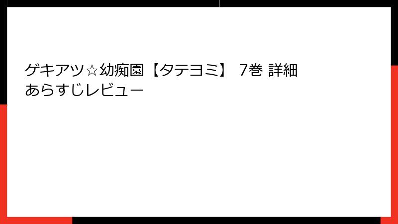 ゲキアツ☆幼痴園【タテヨミ】 7巻 詳細あらすじレビュー