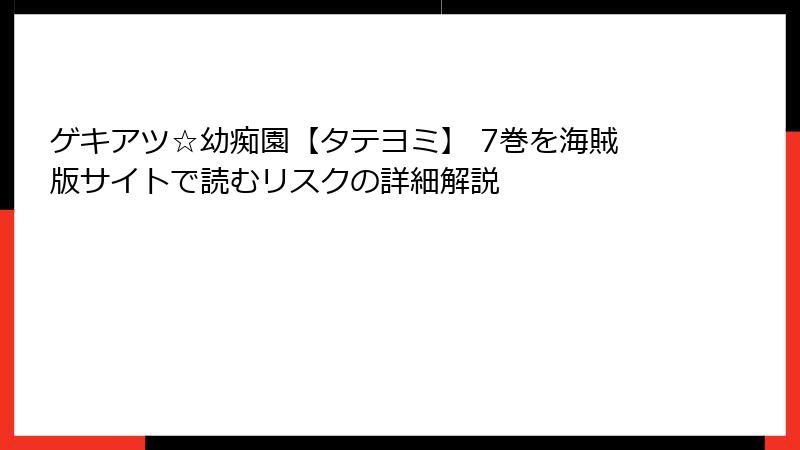 ゲキアツ☆幼痴園【タテヨミ】 7巻を海賊版サイトで読むリスクの詳細解説