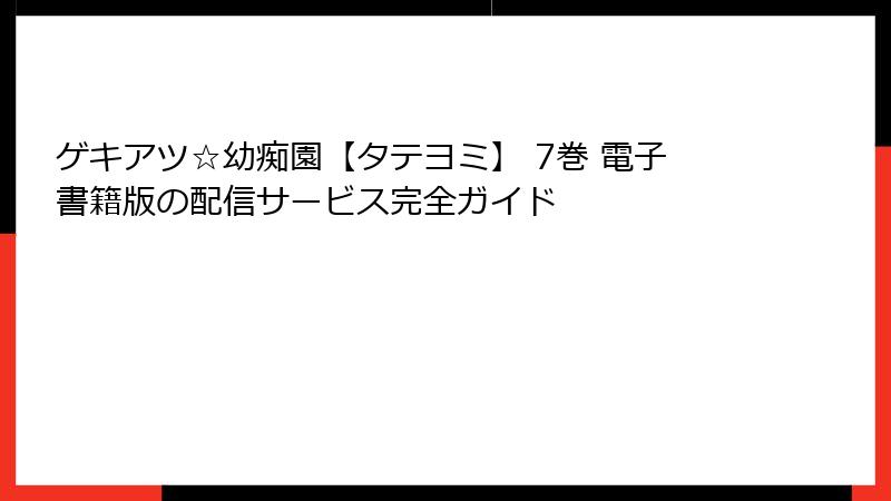 ゲキアツ☆幼痴園【タテヨミ】 7巻 電子書籍版の配信サービス完全ガイド