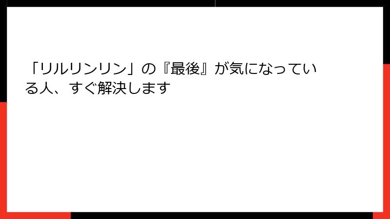 「リルリンリン」の『最後』が気になっている人、すぐ解決します