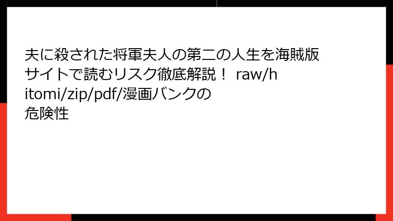 夫に殺された将軍夫人の第二の人生を海賊版サイトで読むリスク徹底解説！ raw/hitomi/zip/pdf/漫画バンクの危険性