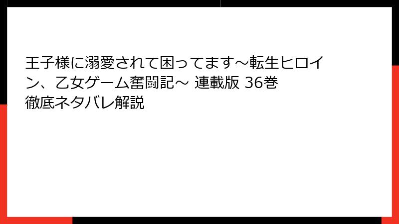 王子様に溺愛されて困ってます~転生ヒロイン、乙女ゲーム奮闘記~ 連載版 36巻 徹底ネタバレ解説
