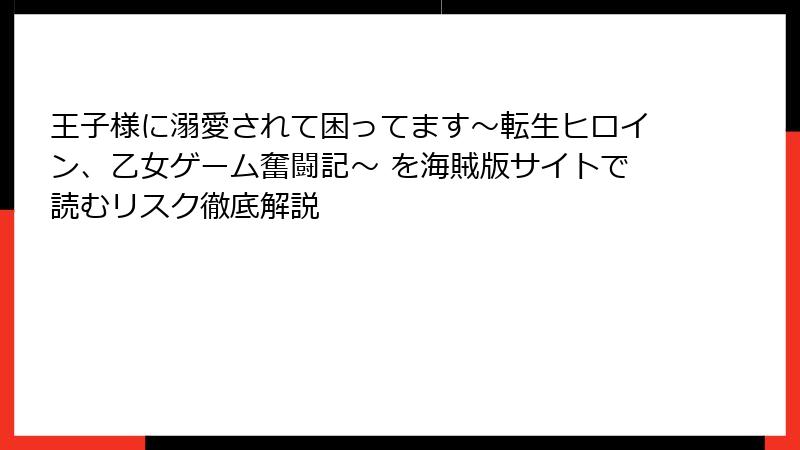 王子様に溺愛されて困ってます~転生ヒロイン、乙女ゲーム奮闘記~ を海賊版サイトで読むリスク徹底解説