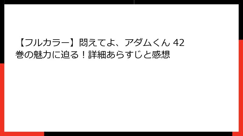 【フルカラー】悶えてよ、アダムくん 42巻の魅力に迫る！詳細あらすじと感想