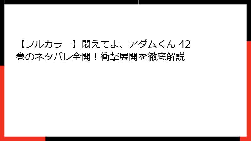 【フルカラー】悶えてよ、アダムくん 42巻のネタバレ全開！衝撃展開を徹底解説