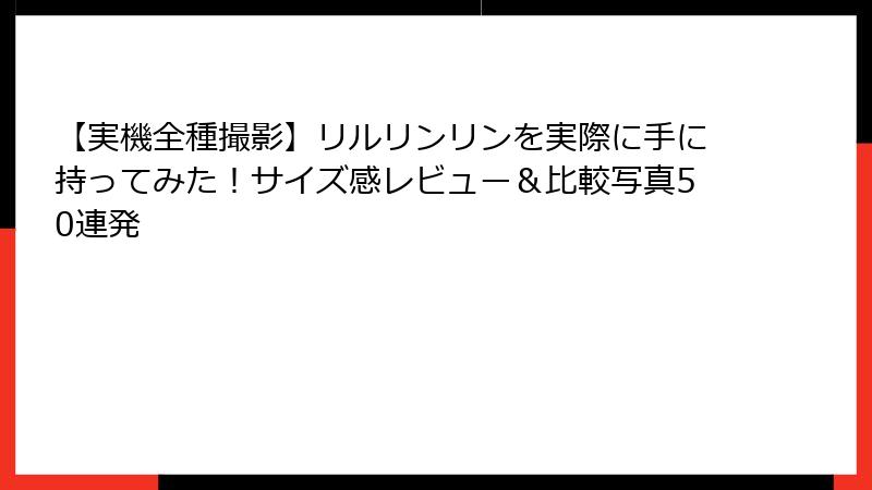 【実機全種撮影】リルリンリンを実際に手に持ってみた!サイズ感レビュー&比較写真50連発