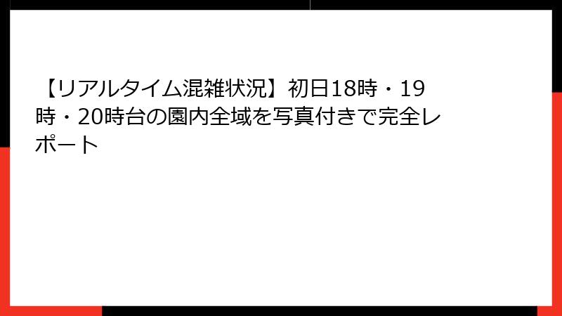 【リアルタイム混雑状況】初日18時・19時・20時台の園内全域を写真付きで完全レポート
