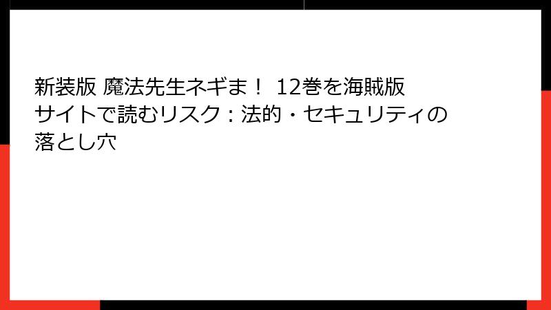 新装版 魔法先生ネギま！ 12巻を海賊版サイトで読むリスク：法的・セキュリティの落とし穴