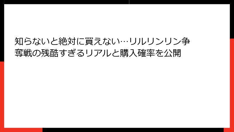 知らないと絶対に買えない…リルリンリン争奪戦の残酷すぎるリアルと購入確率を公開