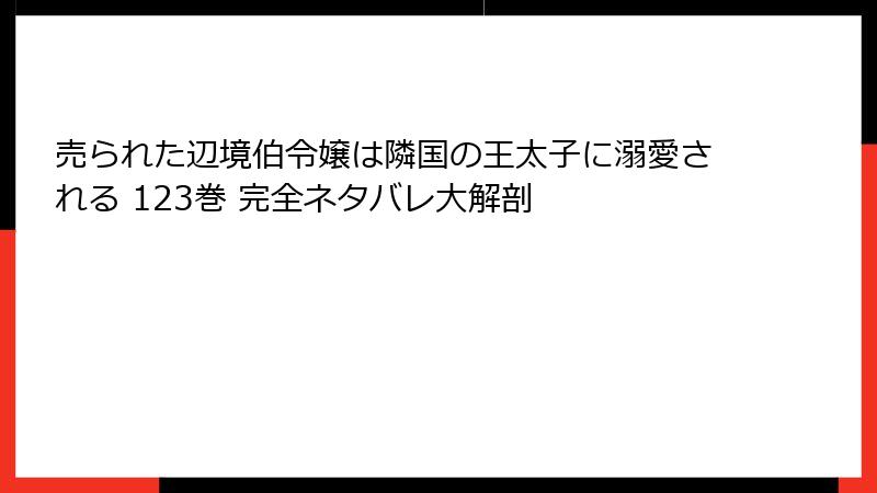 売られた辺境伯令嬢は隣国の王太子に溺愛される 123巻 完全ネタバレ大解剖
