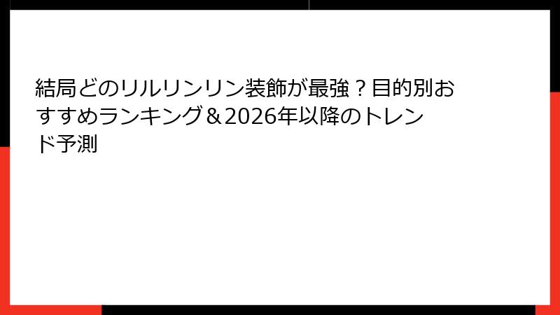 結局どのリルリンリン装飾が最強？目的別おすすめランキング＆2026年以降のトレンド予測