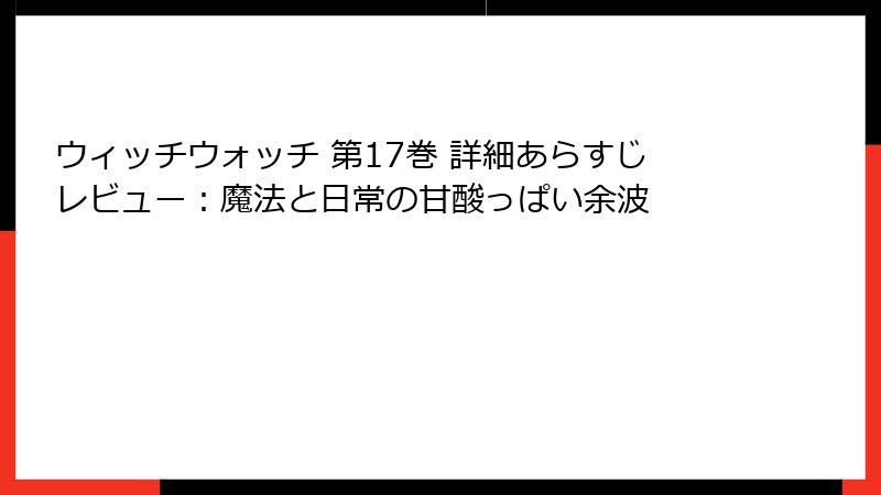 ウィッチウォッチ 第17巻 詳細あらすじレビュー：魔法と日常の甘酸っぱい余波