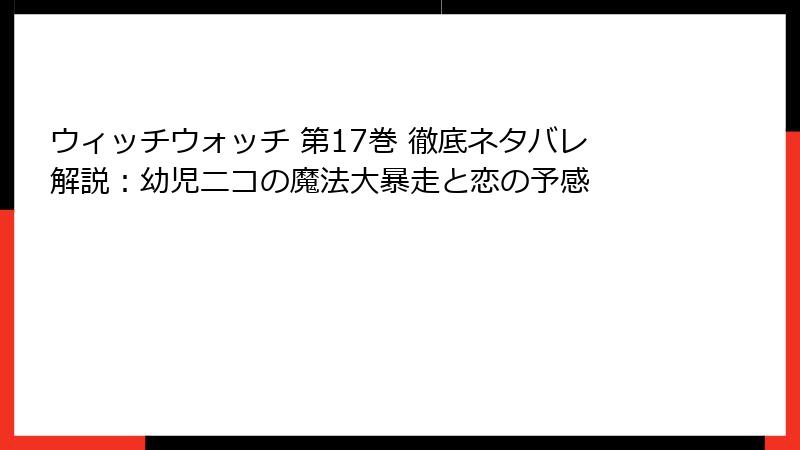 ウィッチウォッチ 第17巻 徹底ネタバレ解説：幼児ニコの魔法大暴走と恋の予感