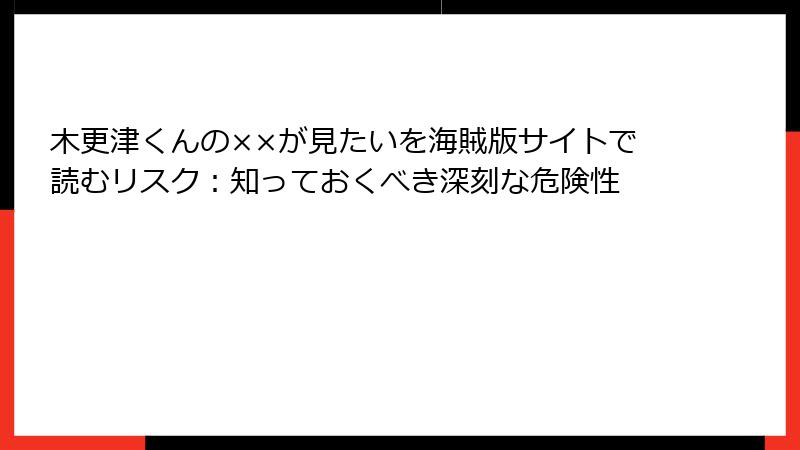 木更津くんの××が見たいを海賊版サイトで読むリスク：知っておくべき深刻な危険性