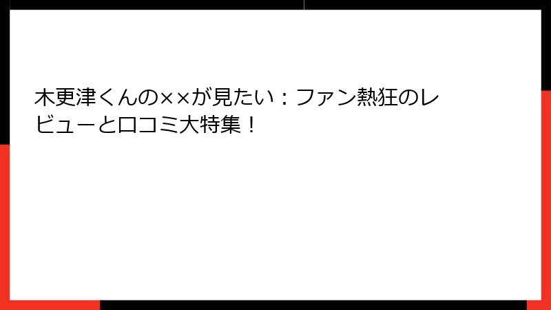 木更津くんの××が見たい：ファン熱狂のレビューと口コミ大特集！