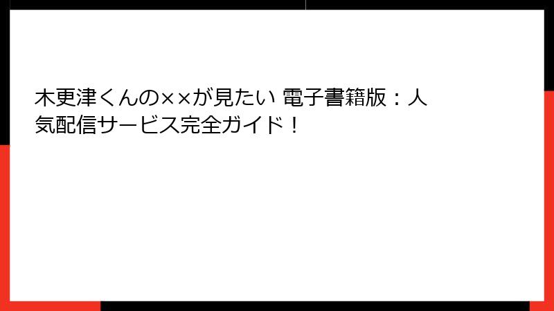 木更津くんの××が見たい 電子書籍版：人気配信サービス完全ガイド！