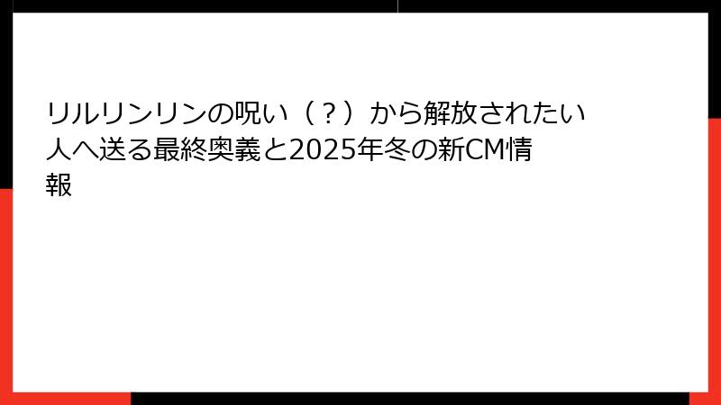 リルリンリンの呪い(?)から解放されたい人へ送る最終奥義と2025年冬の新CM情報