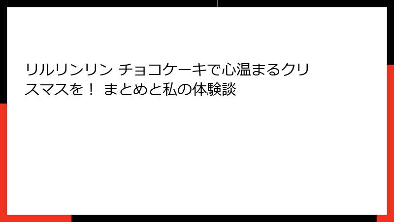 リルリンリン チョコケーキで心温まるクリスマスを！ まとめと私の体験談