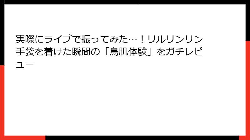 実際にライブで振ってみた…!リルリンリン手袋を着けた瞬間の「鳥肌体験」をガチレビュー