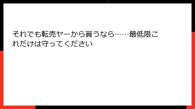 それでも転売ヤーから買うなら……最低限これだけは守ってください