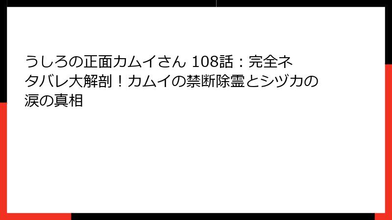 うしろの正面カムイさん 108話：完全ネタバレ大解剖！カムイの禁断除霊とシヅカの涙の真相