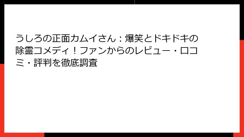 うしろの正面カムイさん：爆笑とドキドキの除霊コメディ！ファンからのレビュー・口コミ・評判を徹底調査