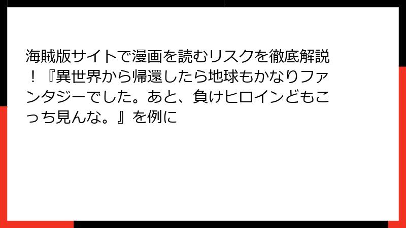 海賊版サイトで漫画を読むリスクを徹底解説！『異世界から帰還したら地球もかなりファンタジーでした。あと、負けヒロインどもこっち見んな。』を例に