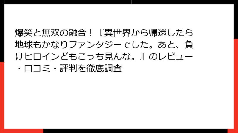 爆笑と無双の融合！『異世界から帰還したら地球もかなりファンタジーでした。あと、負けヒロインどもこっち見んな。』のレビュー・口コミ・評判を徹底調査