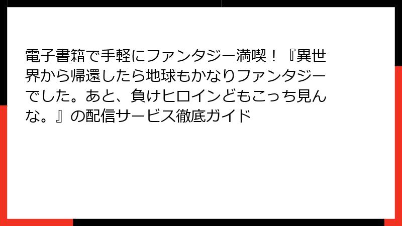 電子書籍で手軽にファンタジー満喫！『異世界から帰還したら地球もかなりファンタジーでした。あと、負けヒロインどもこっち見んな。』の配信サービス徹底ガイド