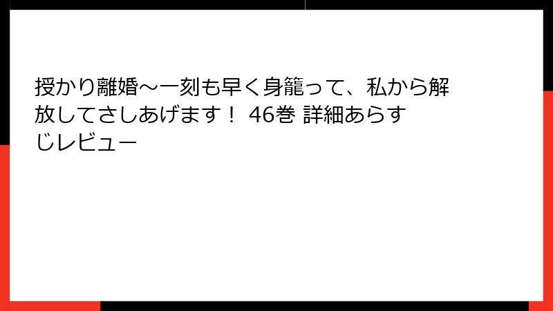 授かり離婚~一刻も早く身籠って、私から解放してさしあげます! 46巻 詳細あらすじレビュー