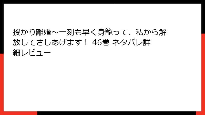 授かり離婚~一刻も早く身籠って、私から解放してさしあげます! 46巻 ネタバレ詳細レビュー