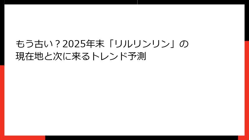 もう古い?2025年末「リルリンリン」の現在地と次に来るトレンド予測