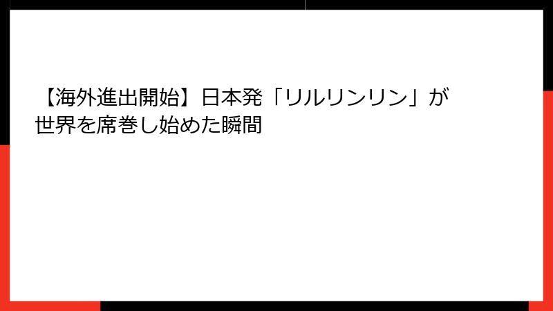 【海外進出開始】日本発「リルリンリン」が世界を席巻し始めた瞬間