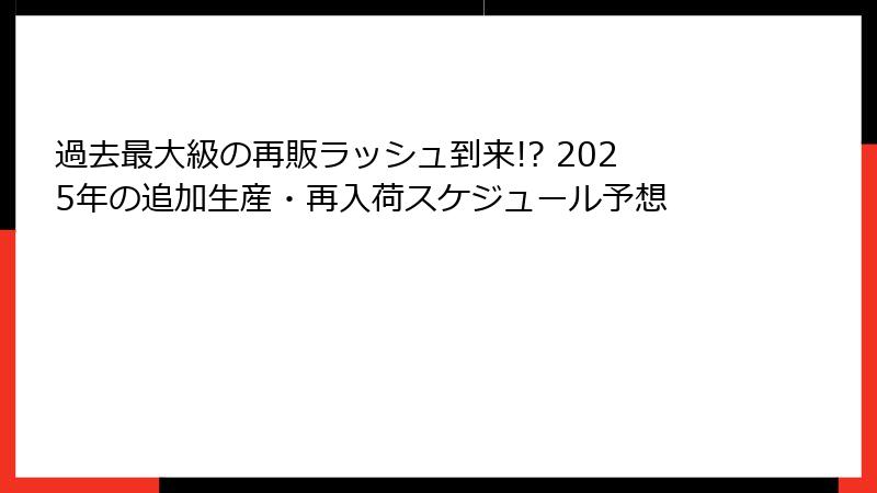 過去最大級の再販ラッシュ到来!? 2025年の追加生産・再入荷スケジュール予想