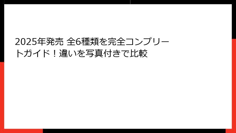 2025年発売 全6種類を完全コンプリートガイド!違いを写真付きで比較