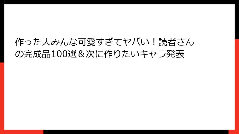 作った人みんな可愛すぎてヤバい！読者さんの完成品100選＆次に作りたいキャラ発表