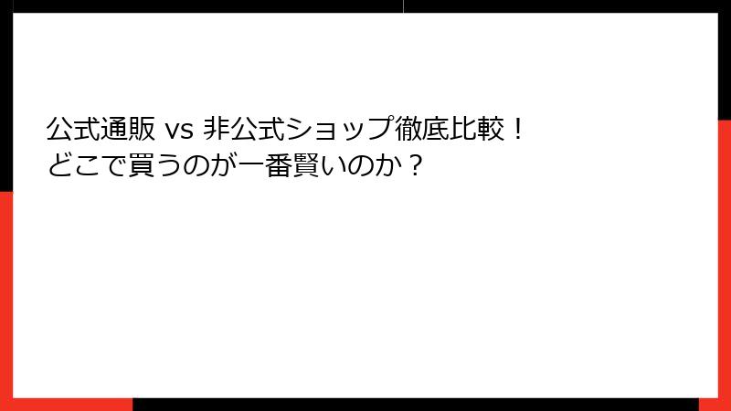 公式通販 vs 非公式ショップ徹底比較！どこで買うのが一番賢いのか？