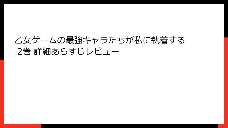 乙女ゲームの最強キャラたちが私に執着する 2巻 詳細あらすじレビュー