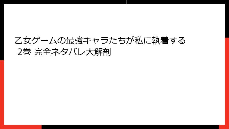 乙女ゲームの最強キャラたちが私に執着する 2巻 完全ネタバレ大解剖