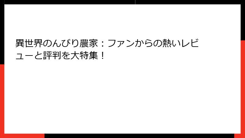 異世界のんびり農家：ファンからの熱いレビューと評判を大特集！