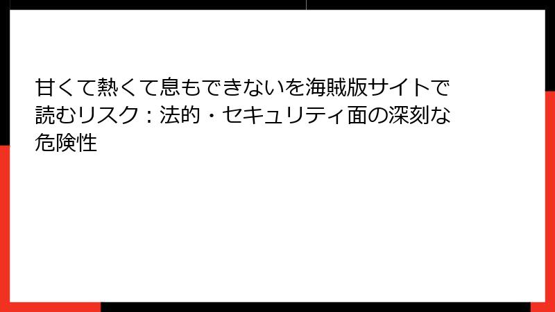 甘くて熱くて息もできないを海賊版サイトで読むリスク：法的・セキュリティ面の深刻な危険性