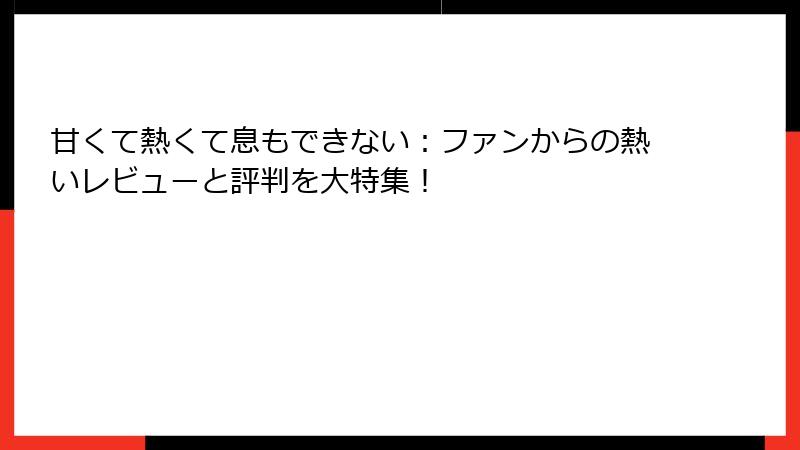 甘くて熱くて息もできない：ファンからの熱いレビューと評判を大特集！